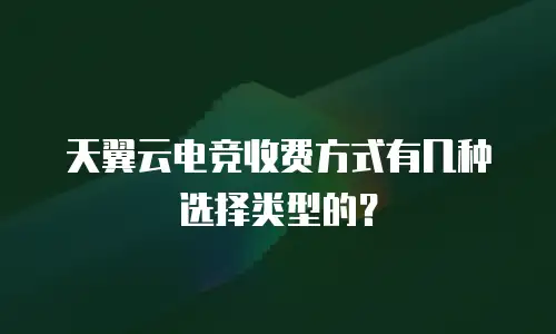 天翼云电竞收费方式有几种选择类型的？
