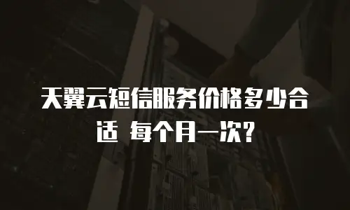 天翼云短信服务价格多少合适 每个月一次？