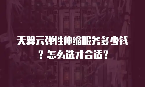 天翼云弹性伸缩服务多少钱？怎么选才合适？