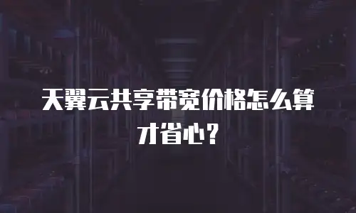天翼云共享带宽价格怎么算才省心？