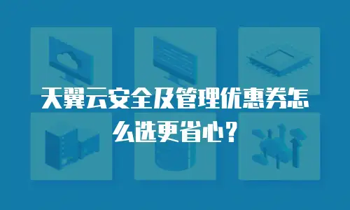天翼云安全及管理优惠券怎么选更省心？