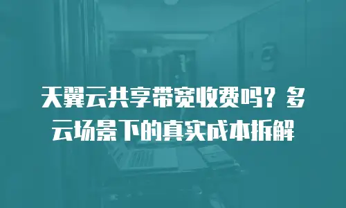 天翼云共享带宽收费吗？多云场景下的真实成本拆解