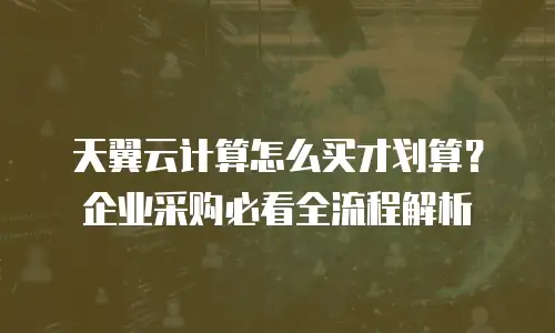 天翼云计算怎么买才划算？企业采购必看全流程解析