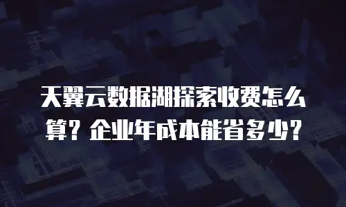 天翼云数据湖探索收费怎么算？企业年成本能省多少？