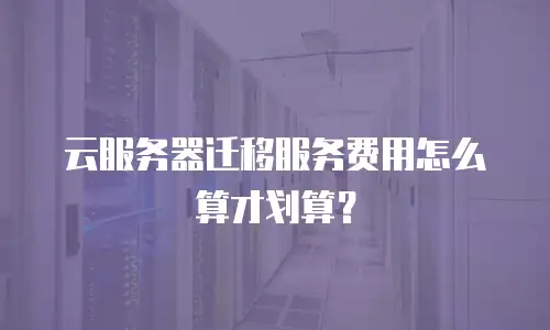 云服务器迁移服务费用怎么算才划算？