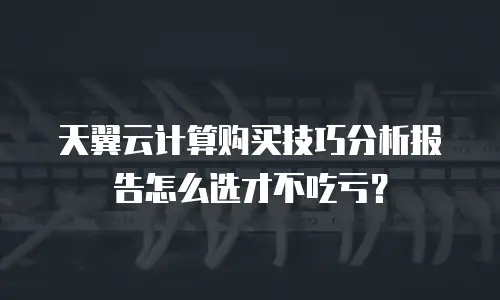 天翼云计算购买技巧分析报告怎么选才不吃亏？