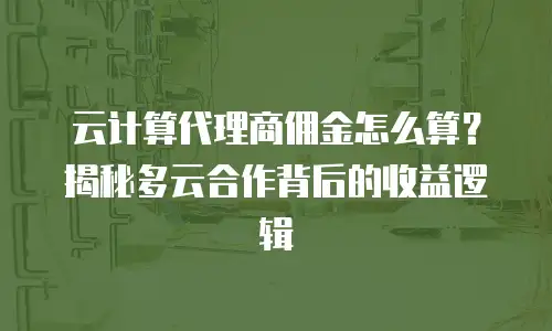 云计算代理商佣金怎么算？揭秘多云合作背后的收益逻辑