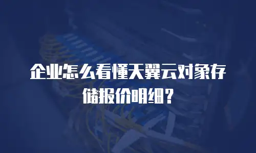 企业怎么看懂天翼云对象存储报价明细？
