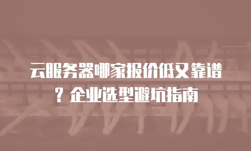 云服务器哪家报价低又靠谱？企业选型避坑指南