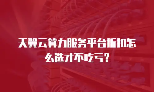 天翼云算力服务平台折扣怎么选才不吃亏？