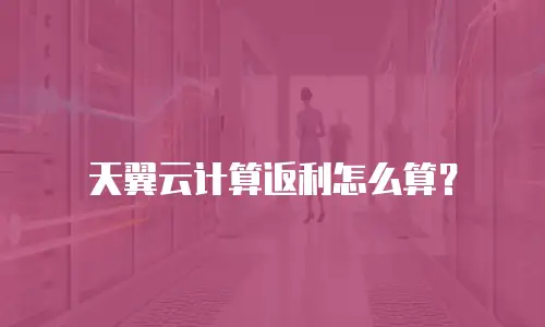 天翼云计算返利怎么算？