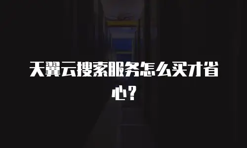 天翼云搜索服务怎么买才省心？