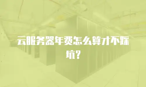 云服务器年费怎么算才不踩坑？