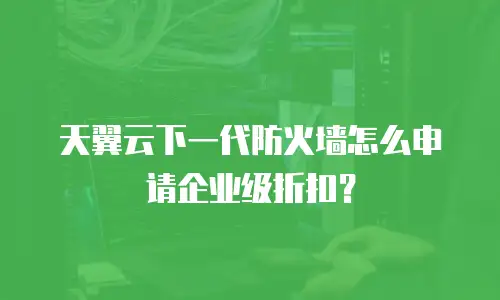 天翼云下一代防火墙怎么申请企业级折扣？