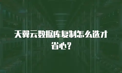 天翼云数据库复制怎么选才省心？
