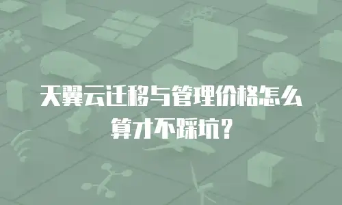 天翼云迁移与管理价格怎么算才不踩坑？