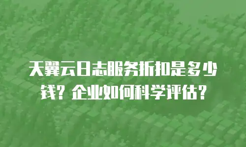 天翼云日志服务折扣是多少钱？企业如何科学评估？