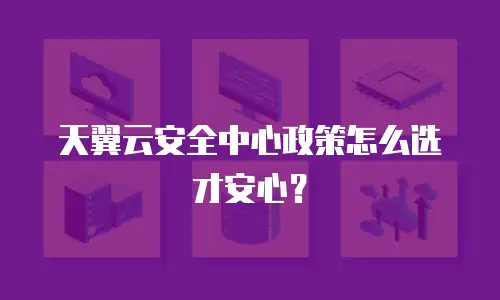 天翼云安全中心政策怎么选才安心？