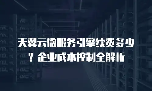 天翼云微服务引擎续费多少？企业成本控制全解析