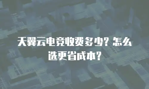 天翼云电竞收费多少？怎么选更省成本？