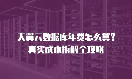 天翼云数据库年费怎么算？真实成本拆解全攻略