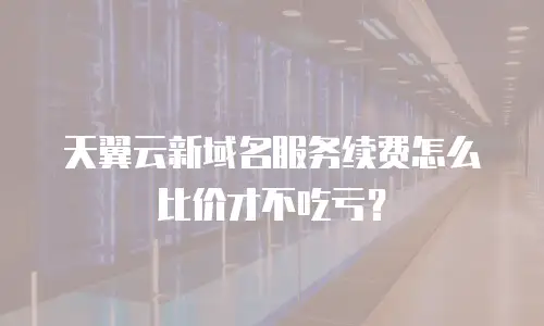 天翼云新域名服务续费怎么比价才不吃亏？