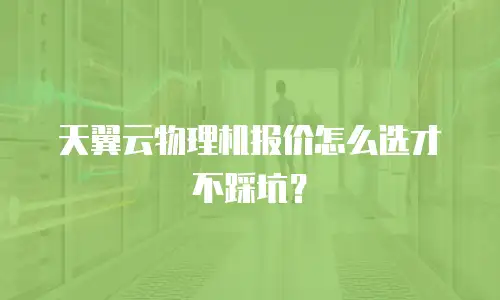 天翼云物理机报价怎么选才不踩坑？