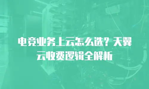 电竞业务上云怎么选？天翼云收费逻辑全解析