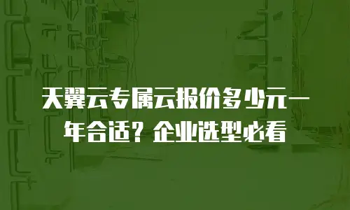 天翼云专属云报价多少元一年合适？企业选型必看
