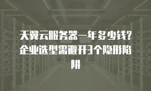 天翼云服务器一年多少钱？企业选型需避开3个隐形陷阱