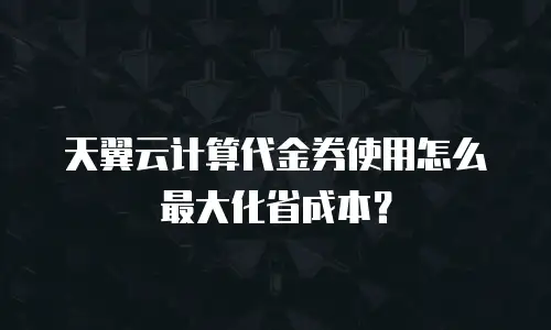 天翼云计算代金券使用怎么最大化省成本？