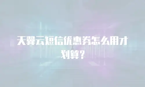 天翼云短信优惠券怎么用才划算？