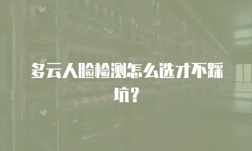 多云人脸检测怎么选才不踩坑？