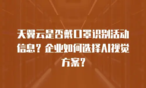 天翼云是否戴口罩识别活动信息？企业如何选择AI视觉方案？