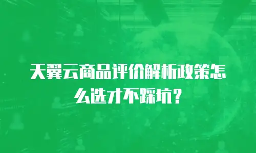 天翼云商品评价解析政策怎么选才不踩坑？