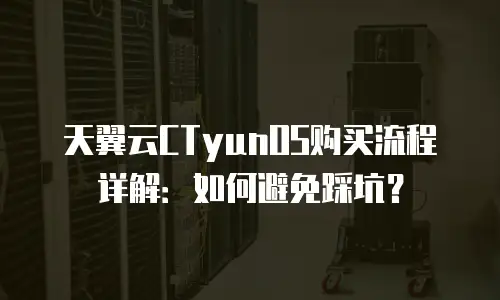 天翼云CTyunOS购买流程详解：如何避免踩坑？