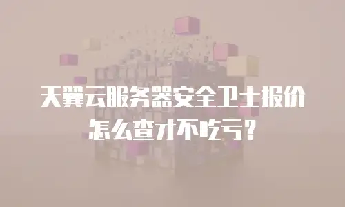 天翼云服务器安全卫士报价怎么查才不吃亏？