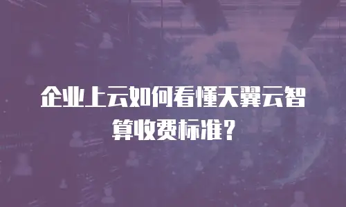 企业上云如何看懂天翼云智算收费标准？