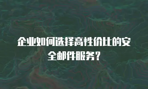 企业如何选择高性价比的安全邮件服务？