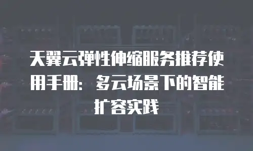 天翼云弹性伸缩服务推荐使用手册：多云场景下的智能扩容实践
