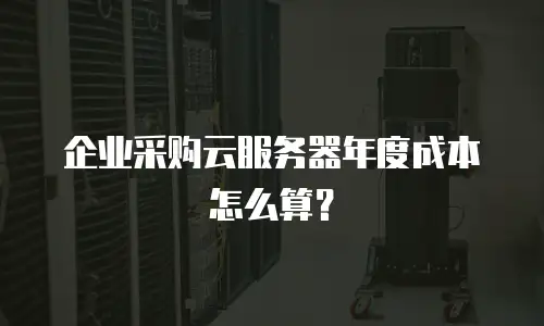 企业采购云服务器年度成本怎么算？