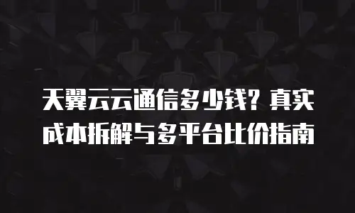 天翼云云通信多少钱？真实成本拆解与多平台比价指南