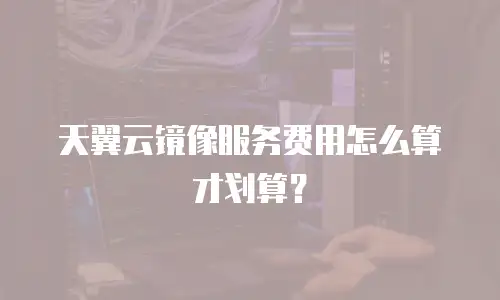 天翼云镜像服务费用怎么算才划算？