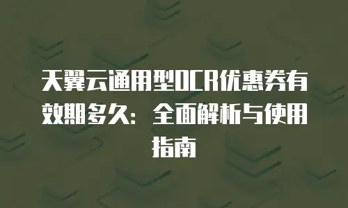 天翼云通用型OCR优惠券有效期多久：全面解析与使用指南