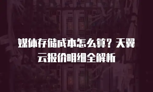 媒体存储成本怎么算？天翼云报价明细全解析