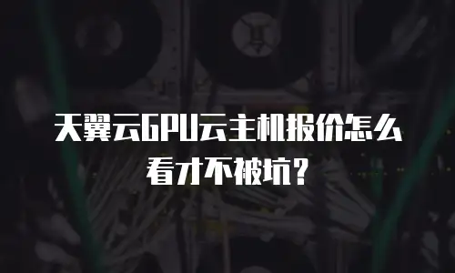 天翼云GPU云主机报价怎么看才不被坑？