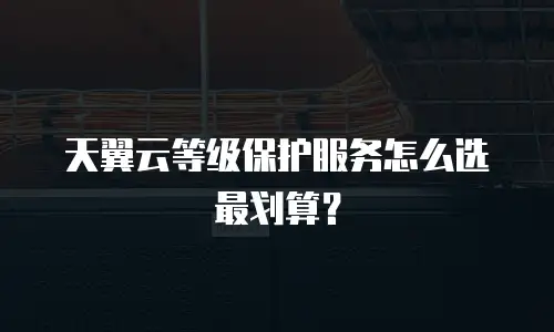 天翼云等级保护服务怎么选最划算？