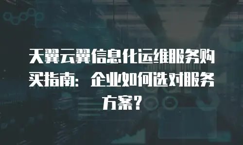 天翼云翼信息化运维服务购买指南：企业如何选对服务方案？