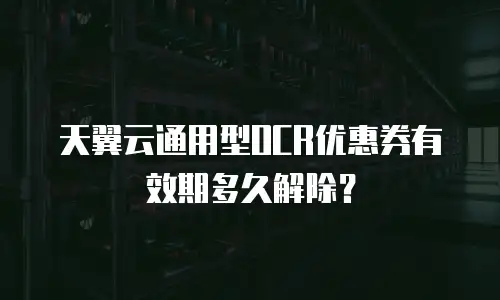 天翼云通用型OCR优惠券有效期多久解除？