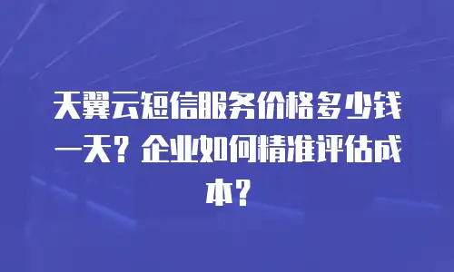 天翼云短信服务价格多少钱一天？企业如何精准评估成本？